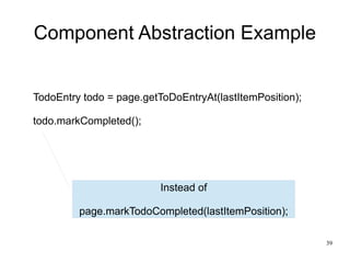 39 
Component Abstraction Example 
TodoEntry todo = page.getToDoEntryAt(lastItemPosition); 
todo.markCompleted(); 
Instead of 
page.markTodoCompleted(lastItemPosition); 
 