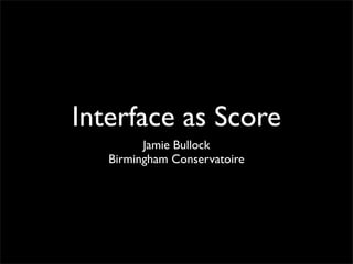 Interface as Score
         Jamie Bullock
   Birmingham Conservatoire
 