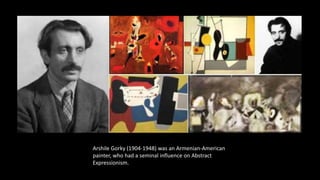 Arshile Gorky (1904-1948) was an Armenian-American
painter, who had a seminal influence on Abstract
Expressionism.
 