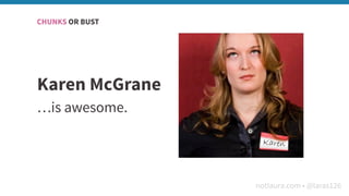 notlaura.com • @laras126
Karen McGrane
…is awesome.
CHUNKS OR BUST
 