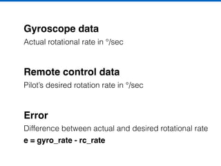 Gyroscope data
Actual rotational rate in °/sec
Remote control data
Pilot’s desired rotation rate in °/sec
Error
Difference between actual and desired rotational rate
e = gyro_rate - rc_rate
 