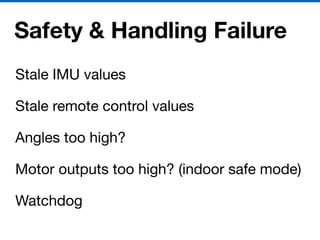 Safety & Handling Failure
Stale IMU values

Stale remote control values

Angles too high?

Motor outputs too high? (indoor safe mode)

Watchdog
 