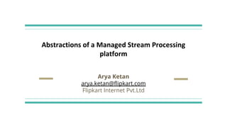 Abstractions of a Managed Stream Processing
platform
Arya Ketan
arya.ketan@ﬂipkart.com
Flipkart Internet Pvt.Ltd
 