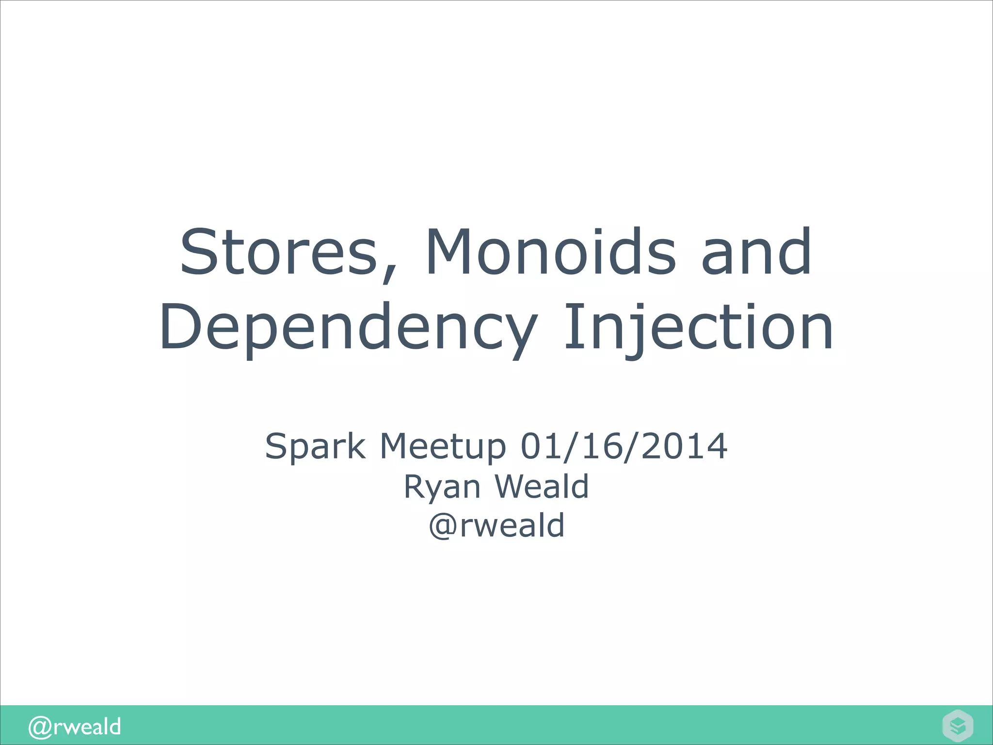 Stores, Monoids and
Dependency Injection
Spark Meetup 01/16/2014
Ryan Weald
@rweald

@rweald

 