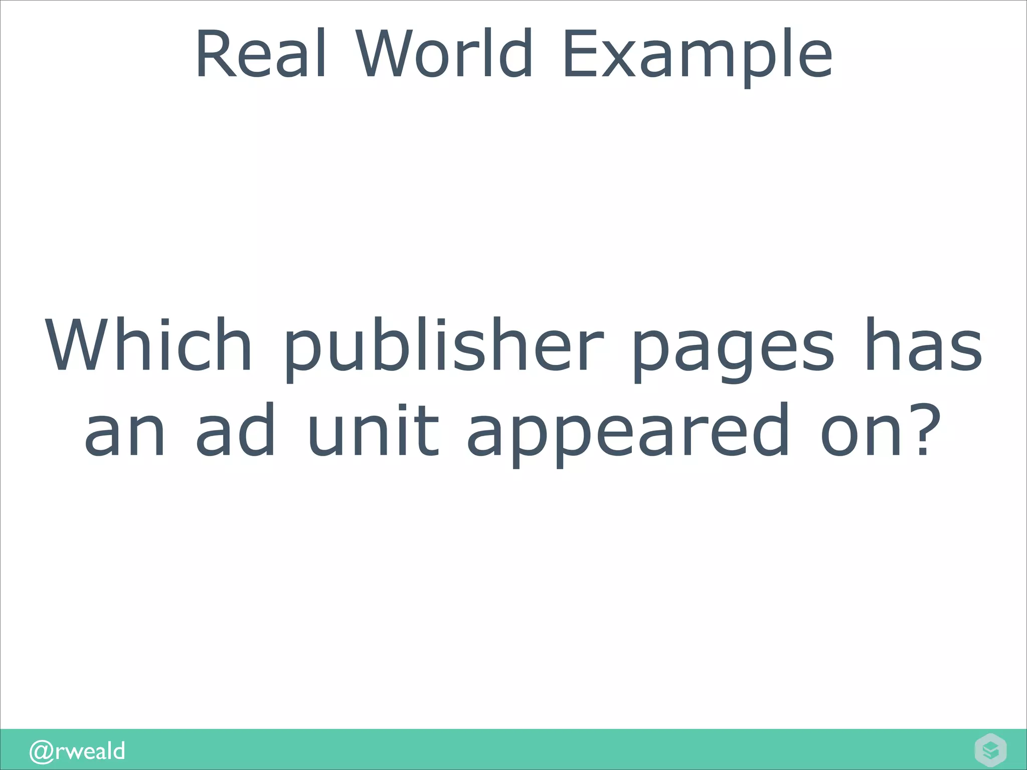 Real World Example

Which publisher pages has
an ad unit appeared on?

@rweald

 