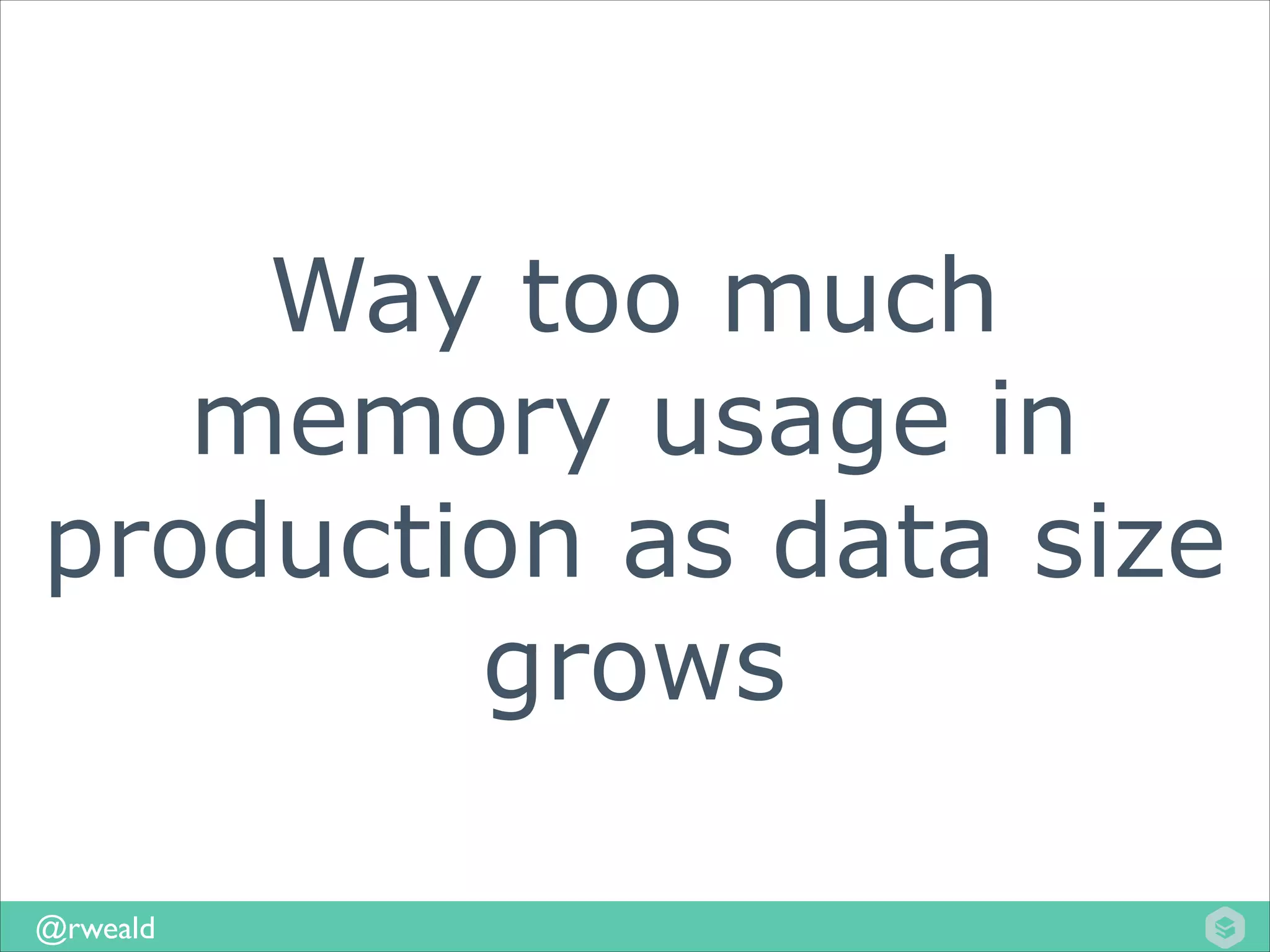 Way too much
memory usage in
production as data size
grows
@rweald

 