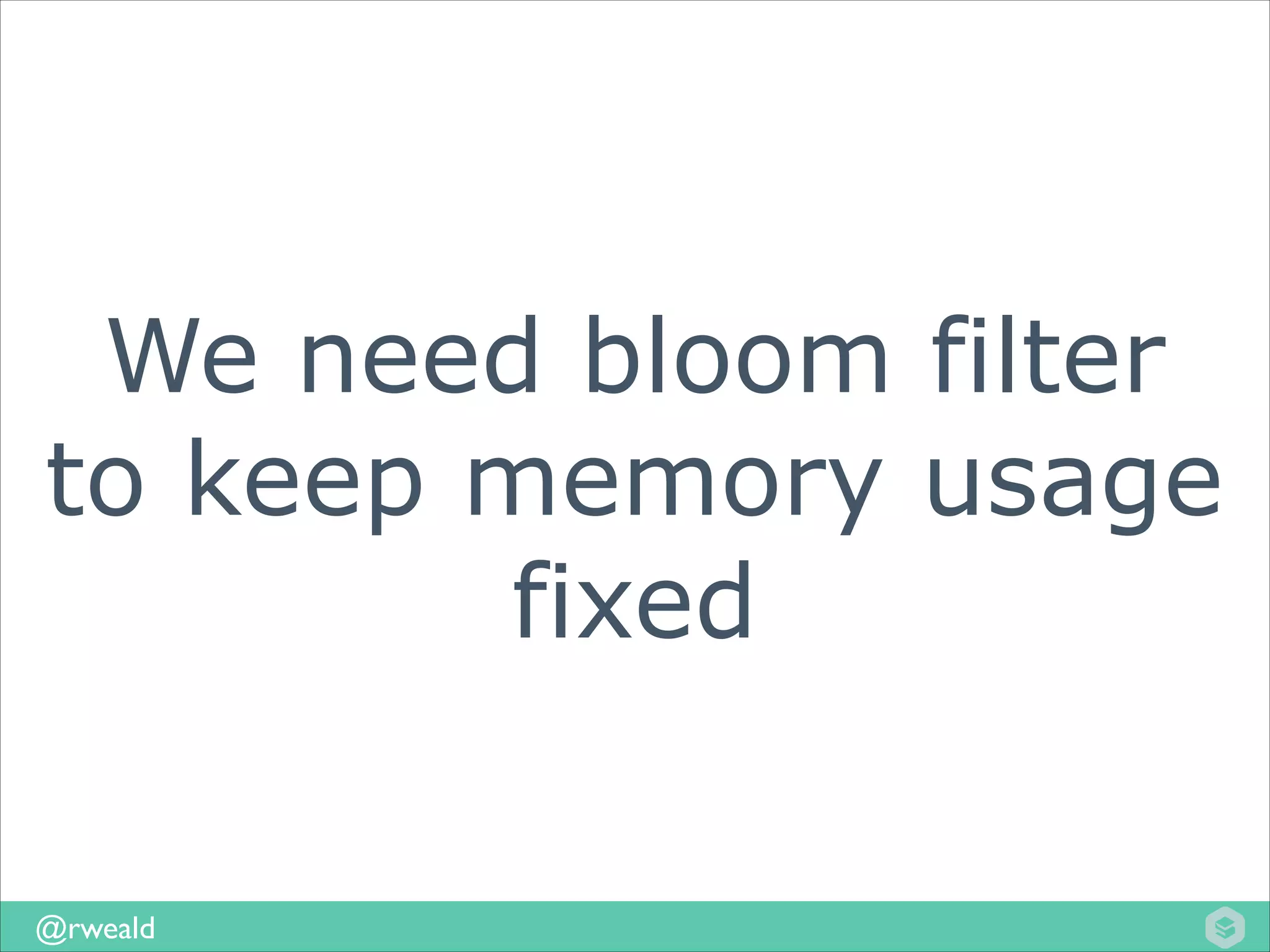 We need bloom filter
to keep memory usage
fixed
@rweald

 