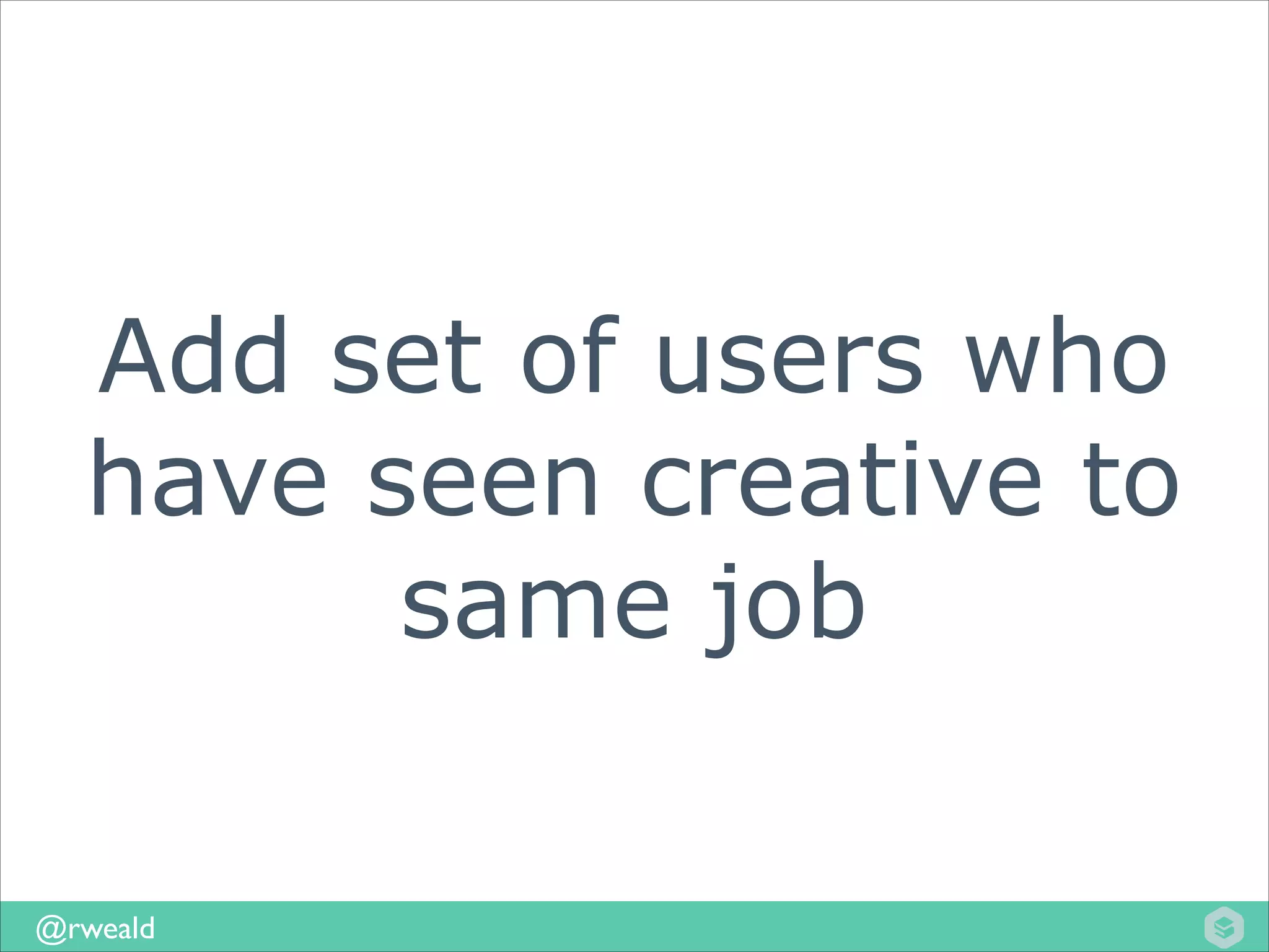 Add set of users who
have seen creative to
same job
@rweald

 
