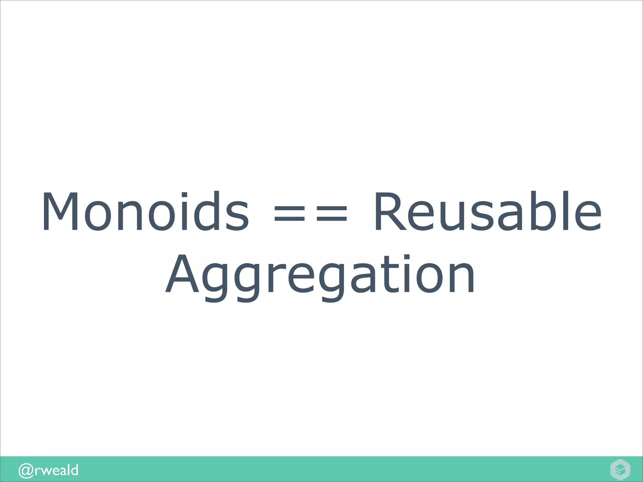 Monoids == Reusable
Aggregation

@rweald

 
