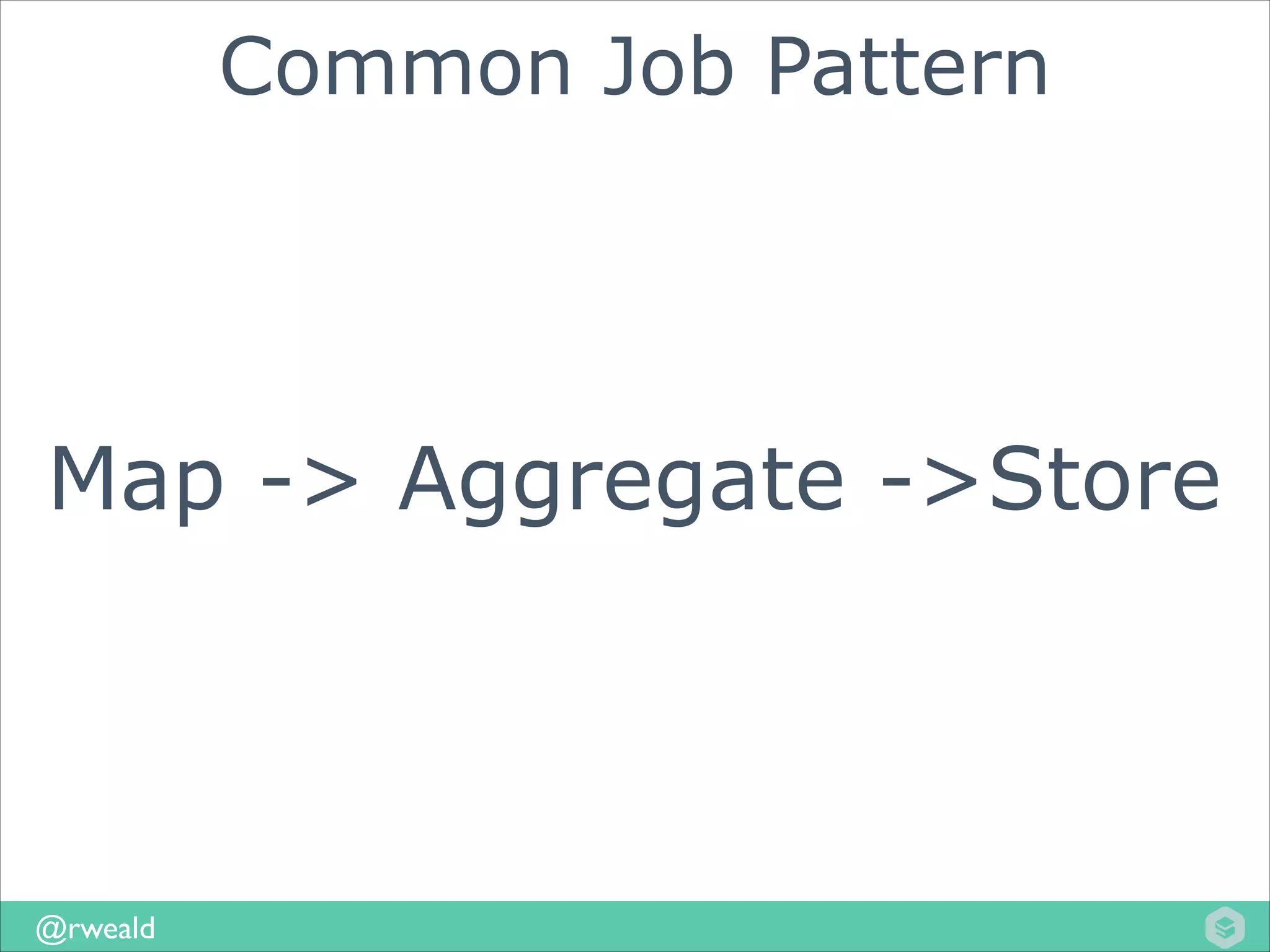 Common Job Pattern

Map -> Aggregate ->Store

@rweald

 