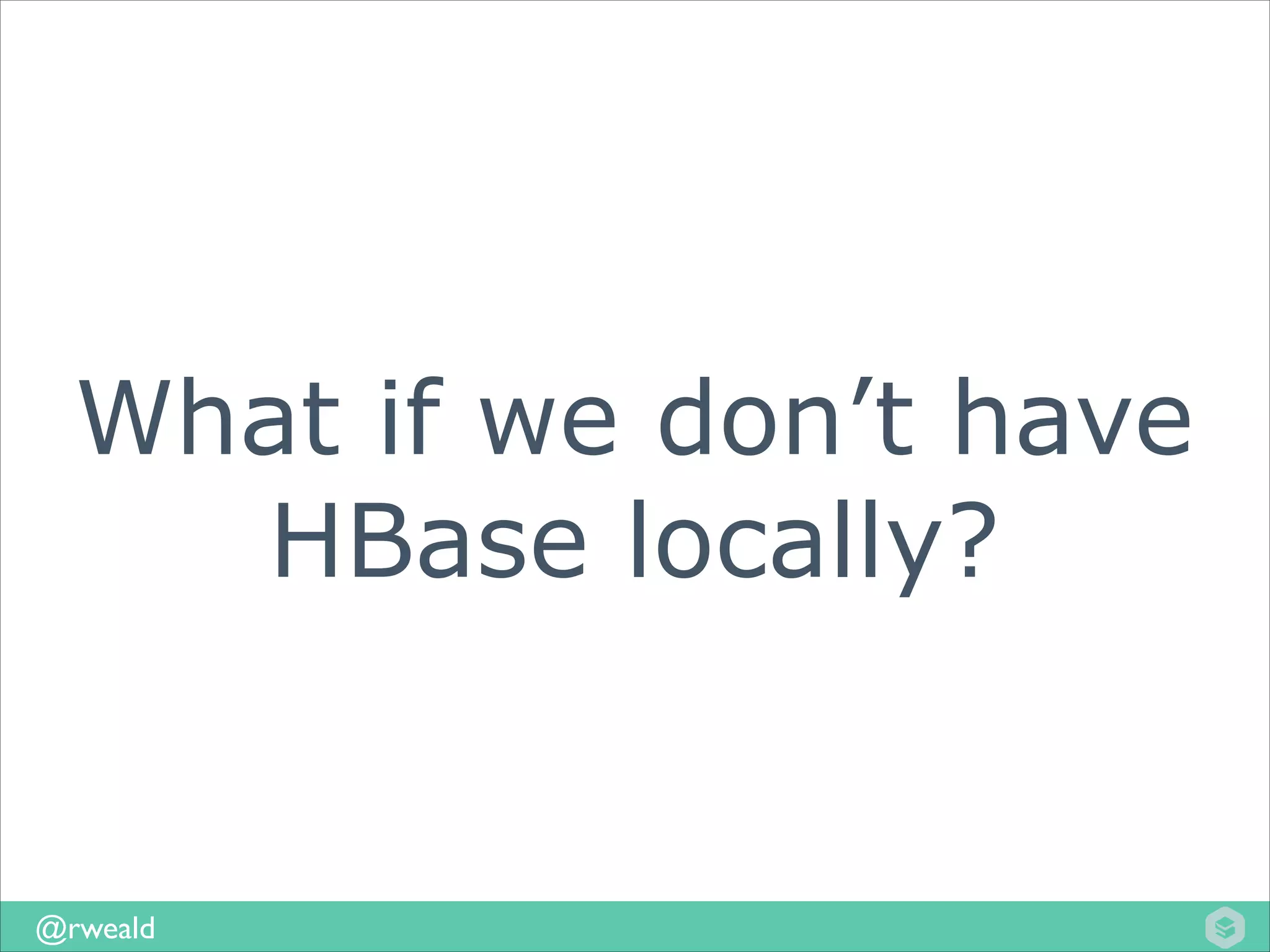 What if we don’t have
HBase locally?

@rweald

 