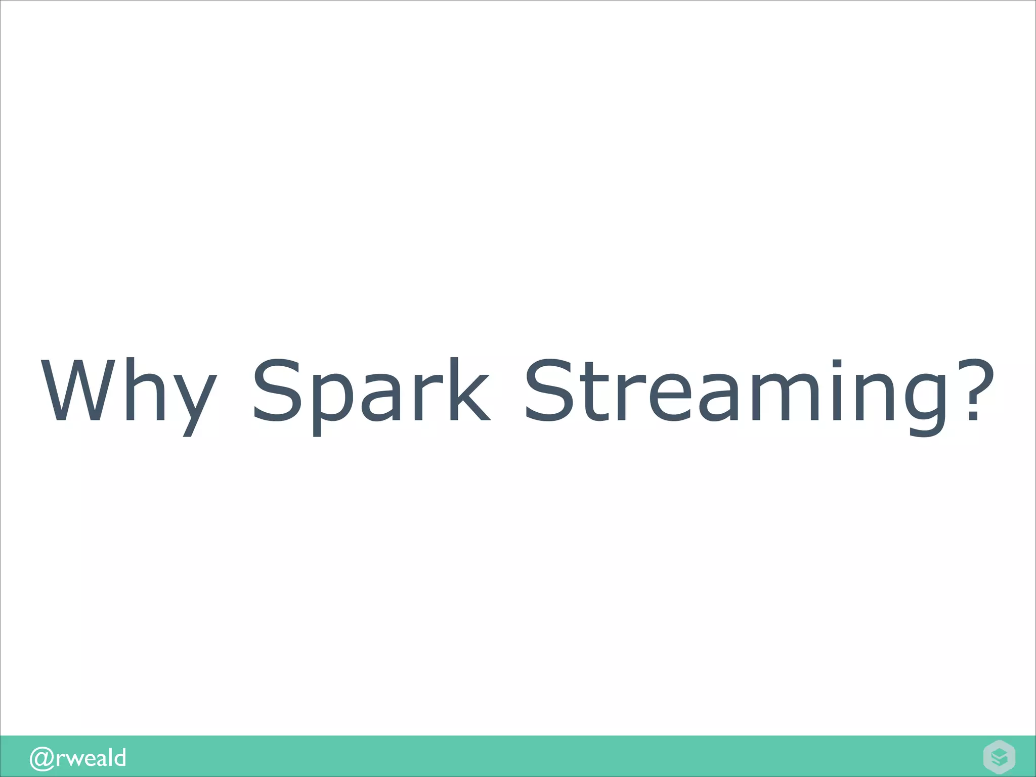 Why Spark Streaming?

@rweald

 