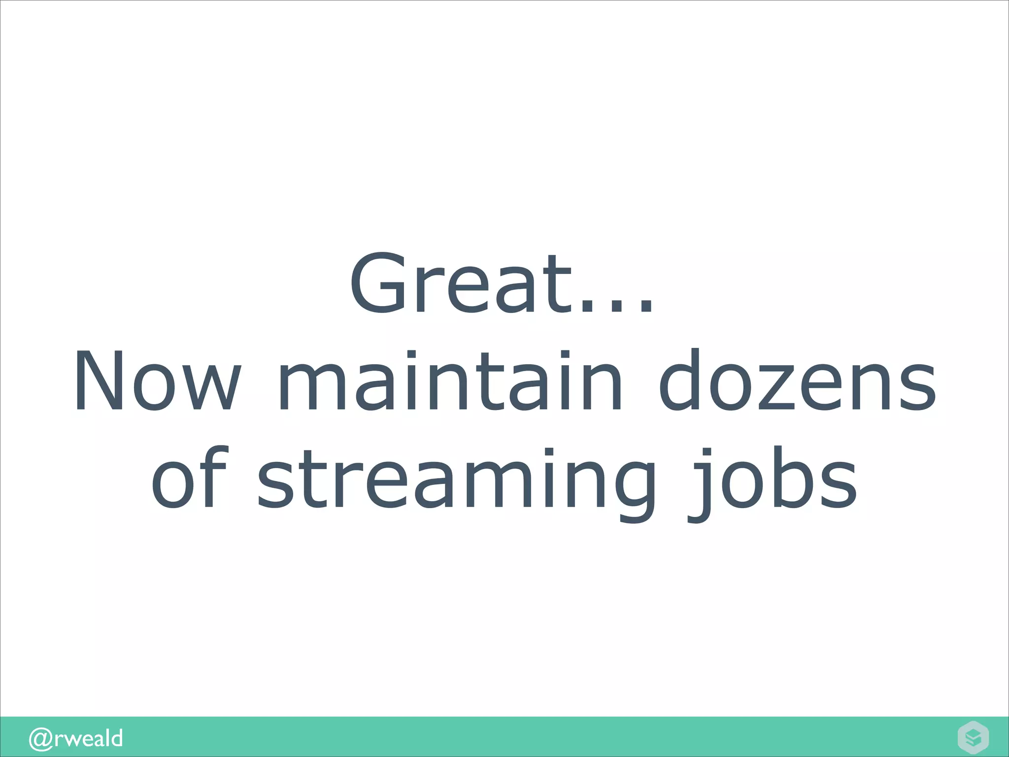 Great...
Now maintain dozens
of streaming jobs
@rweald

 