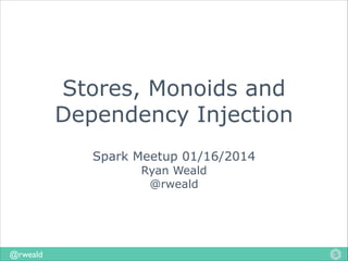 Stores, Monoids and
Dependency Injection
Spark Meetup 01/16/2014
Ryan Weald
@rweald

@rweald

 
