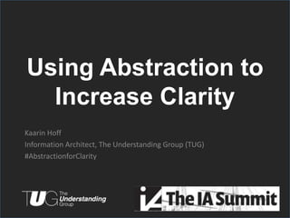 Using Abstraction to
  Increase Clarity
Kaarin Hoff
Information Architect, The Understanding Group (TUG)
#AbstractionforClarity




                                                       #AbstractionforClarity
 