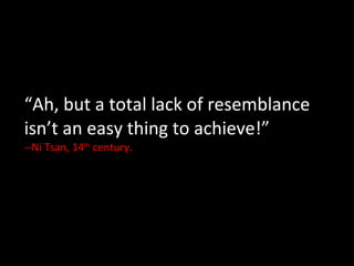 “ Ah, but a total lack of resemblance isn’t an easy thing to achieve!” --Ni Tsan, 14 th  century. 