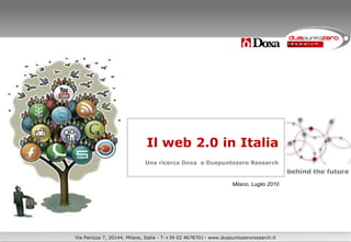 Il web 2.0 in Italia
                             Una ricerca Doxa e Duepuntozero Research


                                                                 Milano, Luglio 2010




Via Panizza 7, 20144, Milano, Italia - T:+39 02 4678701– www.duepuntozeroresearch.it
 