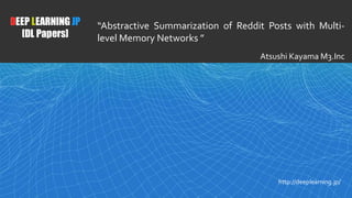 1
“Fast Abstractive Summarization with Reinforce-Selected
Sentence Rewriting (NAACL2018)”
Atsushi Kayama M3.Inc
DEEP LEARNING JP
[DL Papers]
http://deeplearning.jp/
“Abstractive Summarization of Reddit Posts with Multi-
level Memory Networks ”
Atsushi Kayama M3.Inc
 