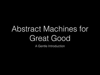 Abstract Machines for
Great Good
A Gentle Introduction
 