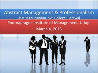 Abstract Management & Professionalism
      -B.V.Raghunandan, SVS College, Bantwal
 Poornapragna Institute of Management, Udupi
                March 4, 2013
 