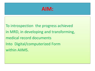 AIM:
To introspection the progress achieved
in MRD, in developing and transforming,
medical record documents
Into Digital/computerized Form
within AIIMS.
 