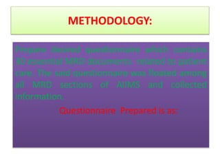 Prepare desired questionnaire which contains
30 essential MRD documents related to patient
care. The said questionnaire was floated among
all MRD sections of AIIMS and collected
information.
Questionnaire Prepared is as:
METHODOLOGY:
 