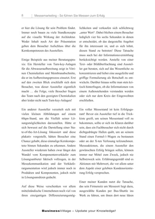 8         Messemarketing - So führen Sie Messen zum Erfolg



er hier die Lösung für sein Problem findet.     lichkeiten und verkaufen sich schlichtweg
Immer noch bauen zu viele Standkonzepte         „unter Wert“. Dabei bleiben einem Besucher
auf die visuelle Wirkung der Architektur.       lediglich vier bis sechs Sekunden in denen
Weder Inhalt noch Art der Präsentation          er entscheidet, ob das dargestellte Angebot
geben dem Besucher Aufschluss über die          für ihn interessant ist, und es sich lohnt,
Kernkompetenzen des Ausstellers.                diesen Stand zu betreten! Diese Tatsache
                                                muss auch bei der Informationsvermittlung
Einige Beispiele aus meiner Beratungspra-       berücksichtigt werden. Anstelle von einer
xis: Ein Hersteller von Turn-key-Anlagen        Text- oder Bildüberfrachtung sind Ausstel-
für die Abwasseraufbereitung zeigt in Vitri-    ler gut beraten, sich auf das Wesentliche zu
nen Chemiekalien und Membranabschnitte,         konzentrieren und lieber eine ausgefeilte und
die er im Aufbereitungsprozess einsetzt. Erst   griffige Formulierung als Botschaft zu ent-
auf den zweiten Blick erschließt sich dem       wickeln. Darüber hinaus sollte man stets kri-
Besucher, was dieser Aussteller eigentlich      tisch hinterfragen, ob die Informationen von
macht … die Folge, viele Besucher fragen        einem Außenstehenden verstanden werden
das Team nach den gezeigten Chemiekalien        oder sich nur dem Kreis der Eingeweihten
aber leider nicht nach Turn-key-Anlagen!        erschließen.

Ein anderer Aussteller verzettelt sich mit      Ein voller Messestand ist kein Erfolgsga-
vielen kleinen Abbildungen auf einem            rant! Bevor ein Aussteller tief in die Trick-
60qm-Stand, um die Vielfalt seiner Lö-          kiste greift, um seinen Messestand voll zu
sungsmöglichkeiten darzustellen. Hätte er       bekommen, sollte er sich im Klaren darüber
sich bewusst auf die Darstellung einer Sta-     sein, dass ein Fachbesucher sich nicht durch
te-of-the-Art-Lösung fokussiert und diese       dichtgedrängte Hallen quält, um an seinem
plakativ vorgestellt, hätten Besucher eine      Stand einen Formel-1-Wagen zu bestaunen
Chance gehabt, diese einmalige Kernkompe-       oder an der X-ten Verlosung teilzunehmen.
tenz binnen Sekunden zu erkennen. Andere        Messeaktionen, die einem Aussteller den
Aussteller wiederum haben zwar längst den       gewünschten Erfolg bringen sollen, können
Wandel vom Komponentenverkäufer zum             immer nur Mittel zum Zweck, jedoch nie
Lösungsanbieter faktisch vollzogen, in der      Selbstzweck sein. Erfahrungsgemäß sind es
Messekommunikation und der Verkäufe-            Aktionen mit Mehrwert, die vor allem unter
rargumentation wird jedoch immer noch in        dem Aspekt einer gelebten Kundenorientie-
Produkten und Komponenten, jedoch nicht         rung Erfolg versprechen.
in Lösungsansätzen gedacht.
                                                Einer meiner Kunden nutzt die Tatsache,
Auf diese Weise verschenken vor allem           das sein Firmensitz am Messeort liegt dazu,
mittelständische Unternehmen noch viel von      ausgewählte Kunden per Bus-Shuttle ins
ihren einzigartigen Differenzierungsmög-        Werk zu fahren, um ihnen dort neue Ideen




                BusinessVillage – Update your Knowledge!
 