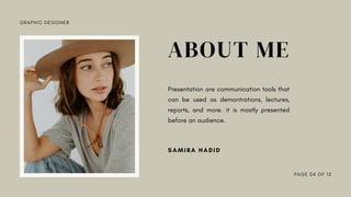GRAPHIC DESIGNER
ABOUT ME
Presentation are communication tools that
can be used as demontrations, lectures,
reports, and more. it is mostly presented
before an audience.
SAMIRA HADID
PAGE 04 OF 12
 