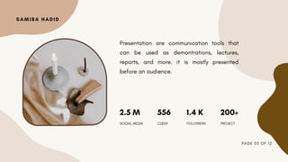 Presentation are communication tools that
can be used as demontrations, lectures,
reports, and more. it is mostly presented
before an audience.
SAMIRA HADID
1.4 K
2.5 M 200+
556
FOLLOWERS
SOCIAL MEDIA PROJECT
CLIENT
PAGE 05 OF 12
 