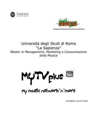 Università degli Studi di Roma
              “La Sapienza”
Master in Management, Marketing e Comunicazione
                 della Musica




      MyTvplus
       My music network’n’more

                                  di Angela Laura Tulino
 