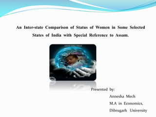 An Inter-state Comparison of Status of Women in Some Selected

States of India with Special Reference to Assam.

Presented by:
Annesha Mech
M.A in Economics,
Dibrugarh University

 