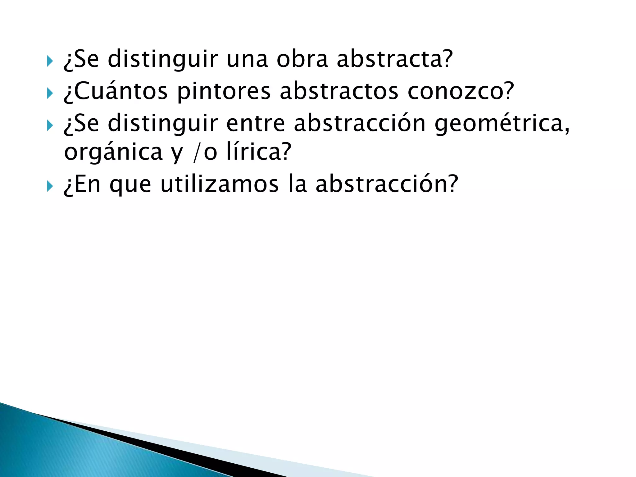  ¿Se distinguir una obra abstracta?
¿Cuántos pintores abstractos conozco?
¿Se distinguir entre abstracción geométrica,
orgánica y /o lírica?
¿En que utilizamos la abstracción?