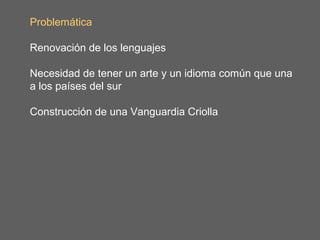 Problemática

Renovación de los lenguajes

Necesidad de tener un arte y un idioma común que una
a los países del sur

Construcción de una Vanguardia Criolla
 