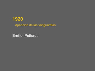 1920
 Aparición de las vanguardias


Emilio Pettoruti
 