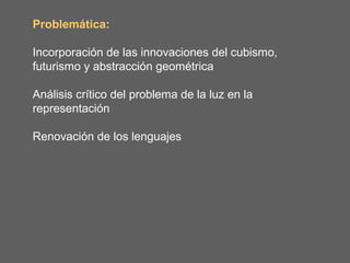Problemática:

Incorporación de las innovaciones del cubismo,
futurismo y abstracción geométrica

Análisis crítico del problema de la luz en la
representación

Renovación de los lenguajes
 