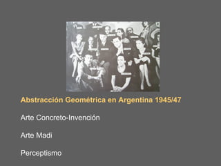 Abstracción Geométrica en Argentina 1945/47

Arte Concreto-Invención

Arte Madi

Perceptismo
 
