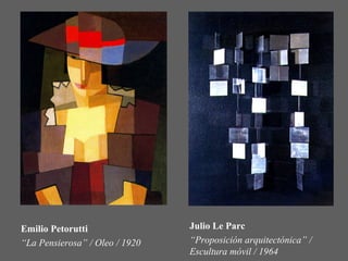 Emilio Petorutti                Julio Le Parc
“La Pensierosa” / Oleo / 1920   “Proposición arquitectónica” /
                                Escultura móvil / 1964
 