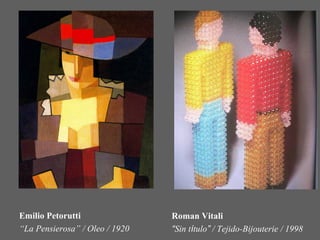 Emilio Petorutti                Roman Vitali
“La Pensierosa” / Oleo / 1920   “Sin título” / Tejido-Bijouterie / 1998
 
