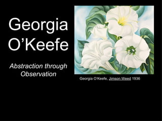 Georgia
O’Keefe
Abstraction through
   Observation
                      Georgia O’Keefe, Jimson Weed 1936
 