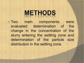  Two main components were 
evaluated: determination of the 
change in the concentration of the 
slurry entering the settling zone and 
determination of the particle size 
distribution in the settling zone. 
 