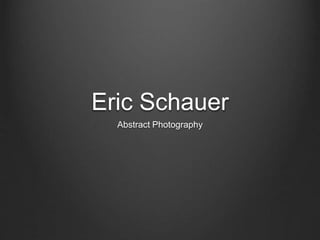 Eric Schauer 
Abstract Photography 
 