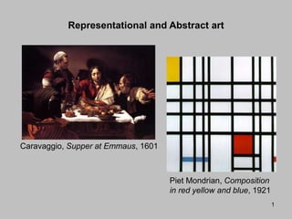 1
Representational and Abstract art
Piet Mondrian, Composition
in red yellow and blue, 1921
Caravaggio, Supper at Emmaus, 1601
 