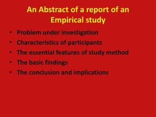 An Abstract of a report of an
Empirical study
• Problem under investigation
• Characteristics of participants
• The essential features of study method
• The basic findings
• The conclusion and implications
 