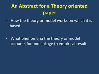 An Abstract for a Theory oriented
paper
• How the theory or model works on which it is
based
• What phenomena the theory or model
accounts for and linkage to empirical result.
 