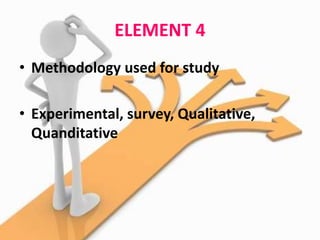 ELEMENT 4
• Methodology used for study
• Experimental, survey, Qualitative,
Quanditative
 