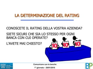 LA DETERMINAZIONE DEL RATING CONOSCETE IL RATING DELLA VOSTRA AZIENDA? SIETE SICURI CHE SIA LO STESSO PER OGNI BANCA CON CUI OPERATE? L’AVETE MAI CHIESTO? 