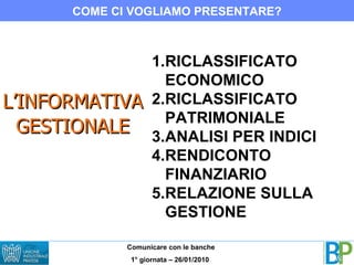L’INFORMATIVA GESTIONALE RICLASSIFICATO ECONOMICO RICLASSIFICATO PATRIMONIALE ANALISI PER INDICI RENDICONTO FINANZIARIO RELAZIONE SULLA GESTIONE COME CI VOGLIAMO PRESENTARE? 