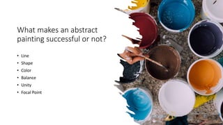 What makes an abstract
painting successful or not?
• Line
• Shape
• Color
• Balance
• Unity
• Focal Point
 