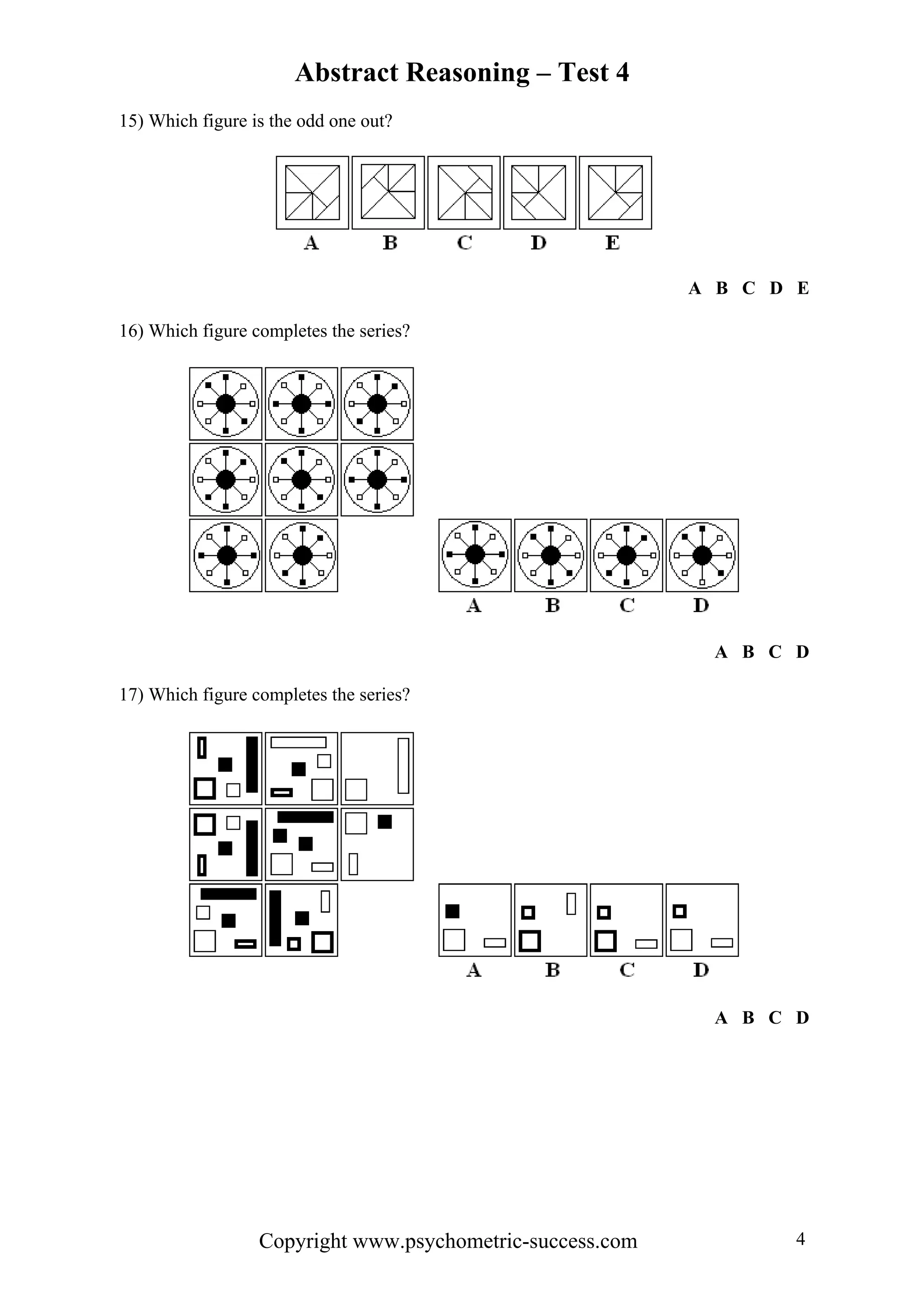 Abstract Reasoning – Test 4
15) Which figure is the odd one out?




                                                           A B C D E

16) Which figure completes the series?




                                                            A B C D

17) Which figure completes the series?




                                                            A B C D




                  Copyright www.psychometric-success.com           4
 