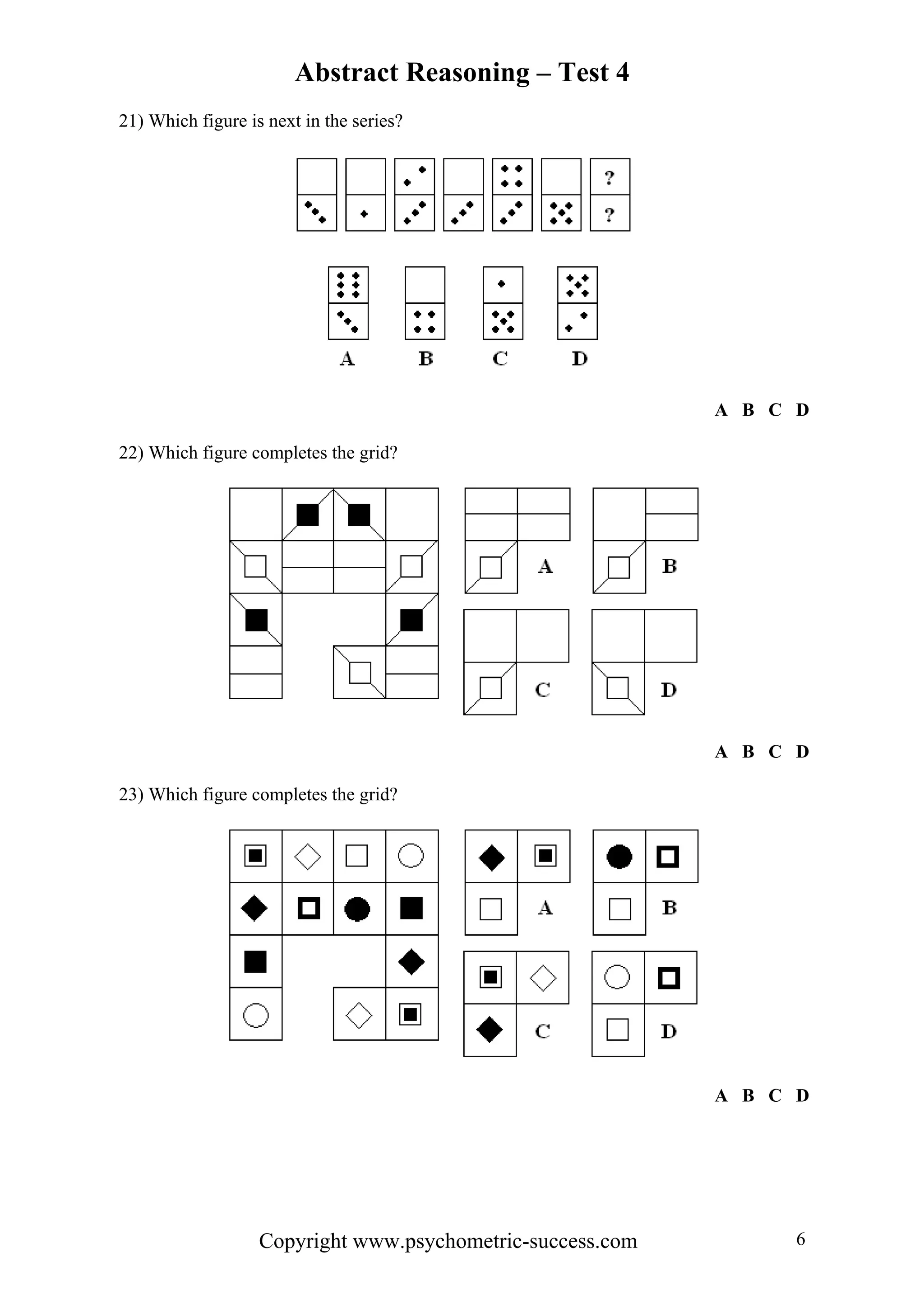 Abstract Reasoning – Test 4
21) Which figure is next in the series?




                                                            A B C D

22) Which figure completes the grid?




                                                            A B C D

23) Which figure completes the grid?




                                                            A B C D




                   Copyright www.psychometric-success.com         6
 